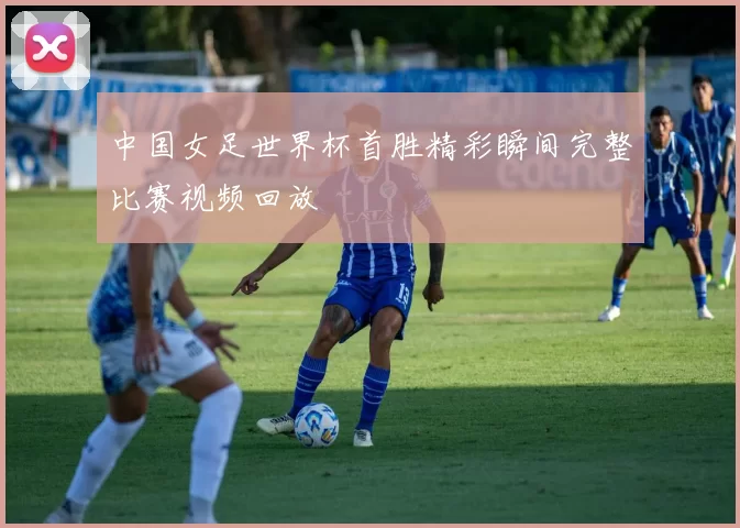 中国女足世界杯首胜精彩瞬间完整比赛视频回放