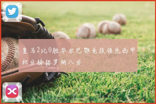 皇马2比0胜毕尔巴鄂竞技领先西甲积分榜赫罗纳八分