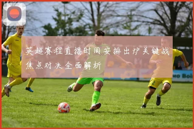 英超赛程直播时间安排出炉关键战焦点对决全面解析