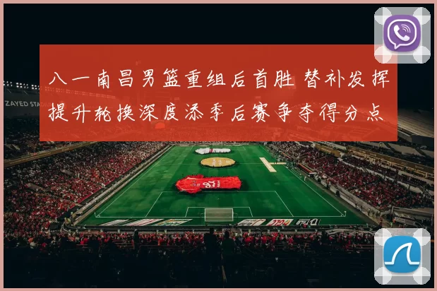 八一南昌男篮重组后首胜 替补发挥提升轮换深度添季后赛争夺得分点