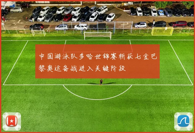 中国游泳队多哈世锦赛斩获七金巴黎奥运备战进入关键阶段