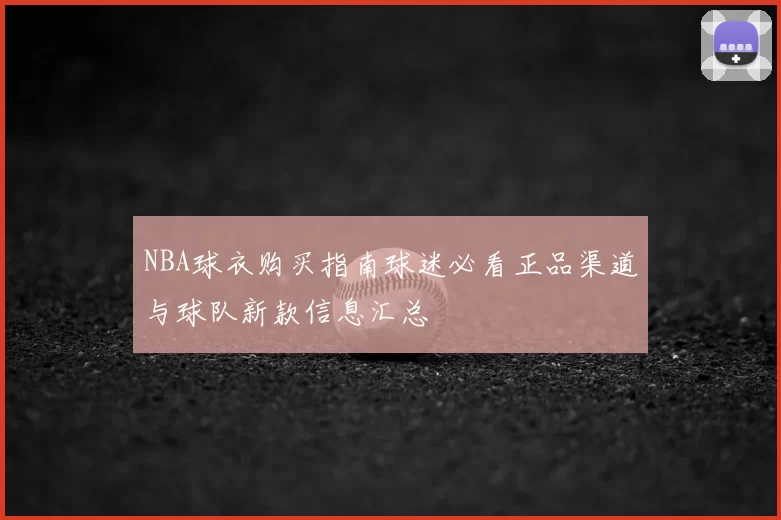 NBA球衣购买指南球迷必看正品渠道与球队新款信息汇总