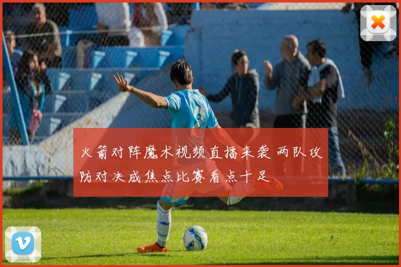 火箭对阵魔术视频直播来袭 两队攻防对决成焦点比赛看点十足