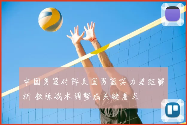 中国男篮对阵美国男篮实力差距解析 教练战术调整成关键看点