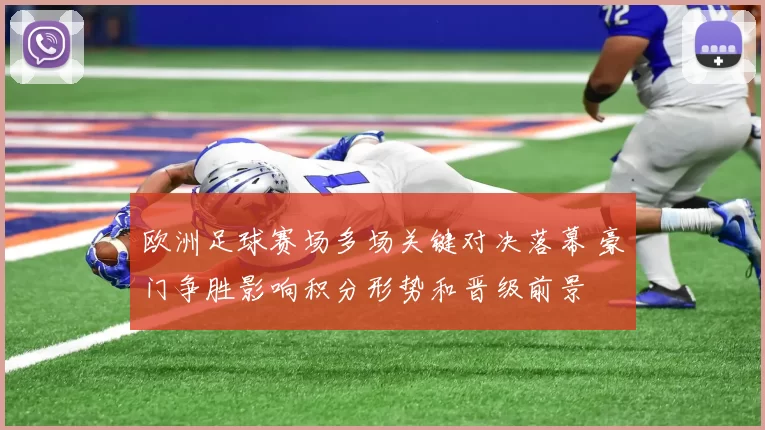 欧洲足球赛场多场关键对决落幕 豪门争胜影响积分形势和晋级前景