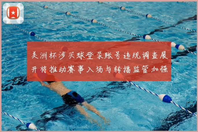 美洲杯涉买球登录账号违规调查展开将推动赛事入场与转播监管加强