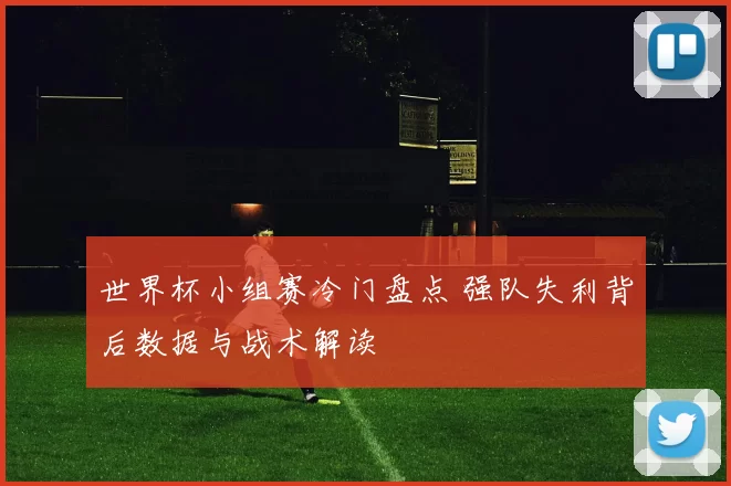 世界杯小组赛冷门盘点 强队失利背后数据与战术解读