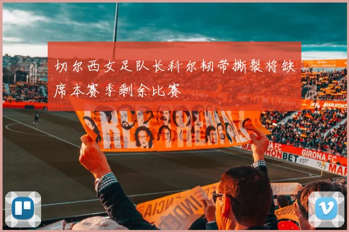 切尔西女足队长科尔韧带撕裂将缺席本赛季剩余比赛