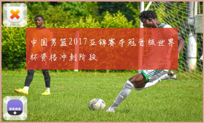 中国男篮2017亚锦赛夺冠晋级世界杯资格冲刺阶段