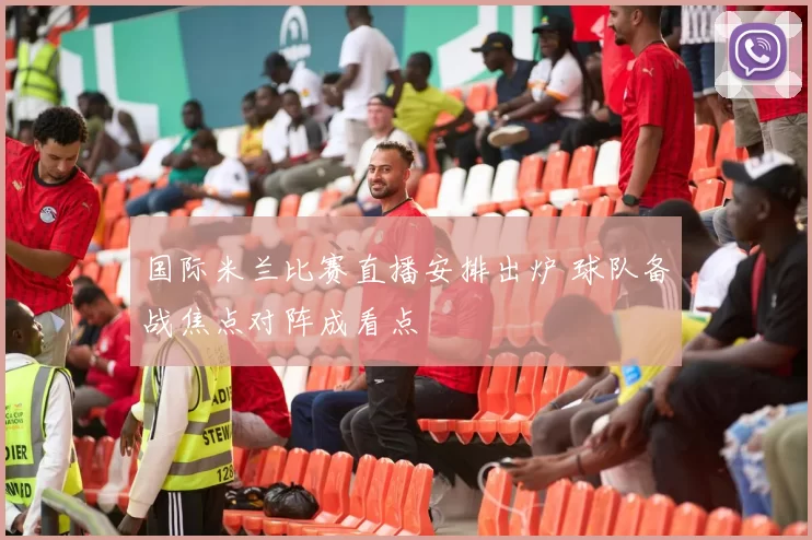 国际米兰比赛直播安排出炉 球队备战焦点对阵成看点