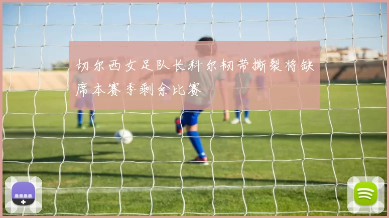 切尔西女足队长科尔韧带撕裂将缺席本赛季剩余比赛