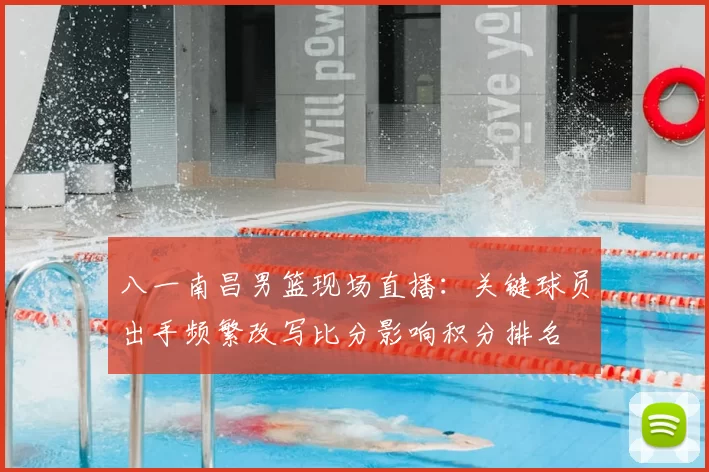 八一南昌男篮现场直播：关键球员出手频繁改写比分影响积分排名