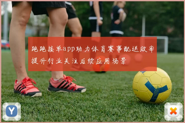 跑跑接单app助力体育赛事配送效率提升行业关注后续应用场景