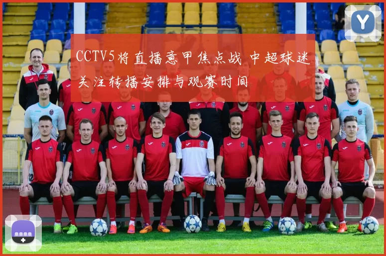 CCTV5将直播意甲焦点战 中超球迷关注转播安排与观赛时间