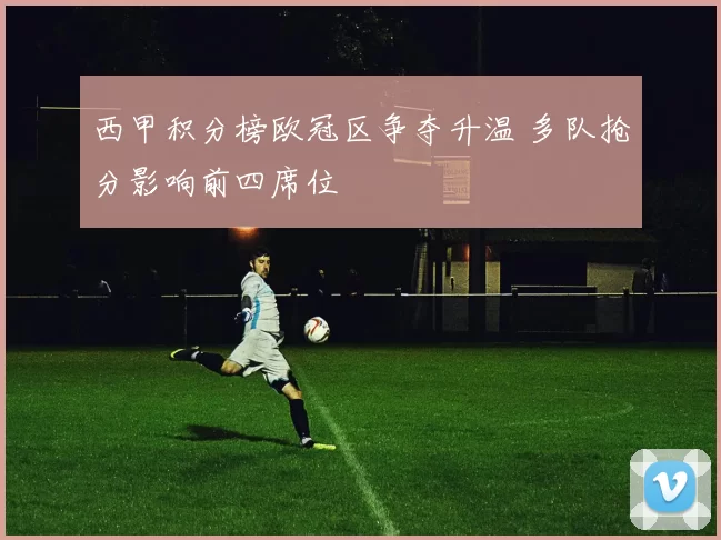 西甲积分榜欧冠区争夺升温 多队抢分影响前四席位