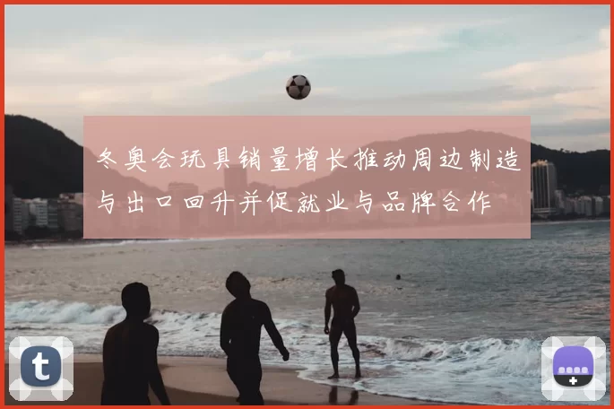 冬奥会玩具销量增长推动周边制造与出口回升并促就业与品牌合作