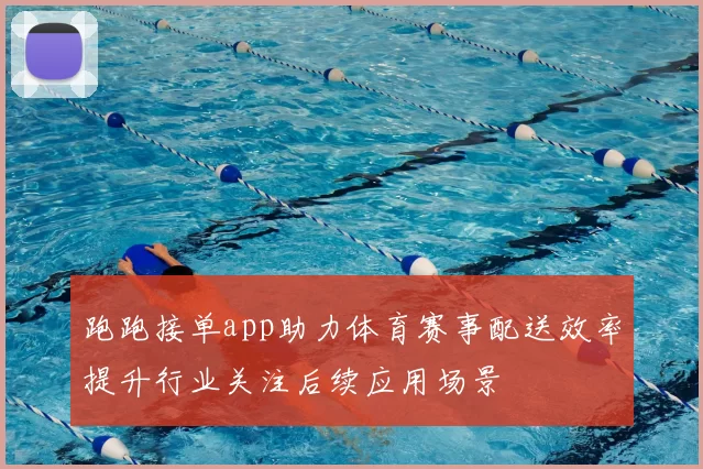 跑跑接单app助力体育赛事配送效率提升行业关注后续应用场景