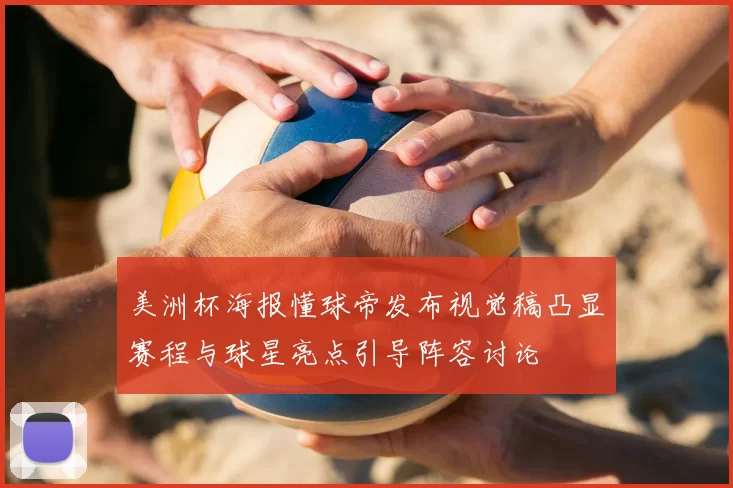 美洲杯海报懂球帝发布视觉稿凸显赛程与球星亮点引导阵容讨论