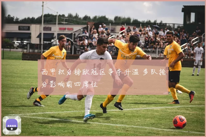 西甲积分榜欧冠区争夺升温 多队抢分影响前四席位