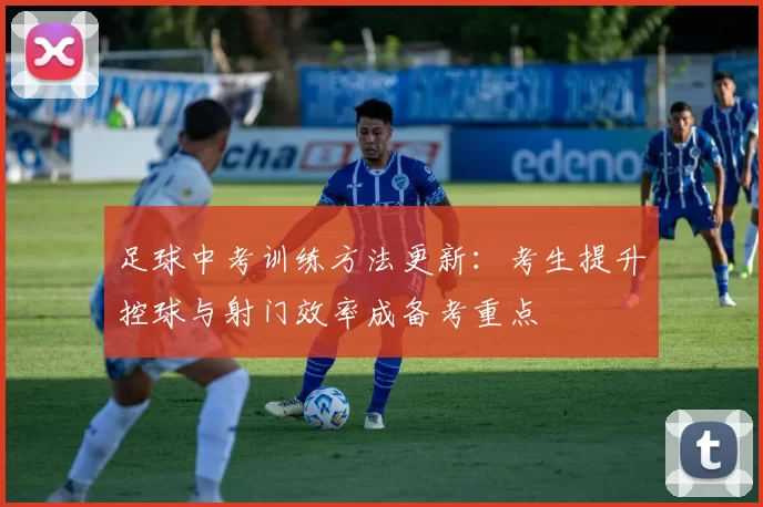足球中考训练方法更新：考生提升控球与射门效率成备考重点