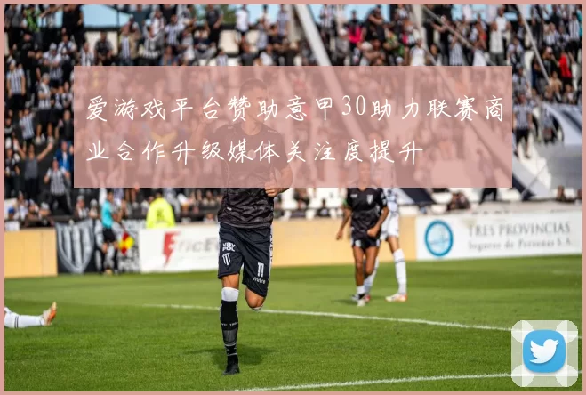 爱游戏平台赞助意甲30助力联赛商业合作升级媒体关注度提升