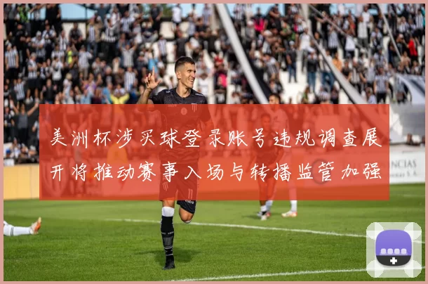 美洲杯涉买球登录账号违规调查展开将推动赛事入场与转播监管加强