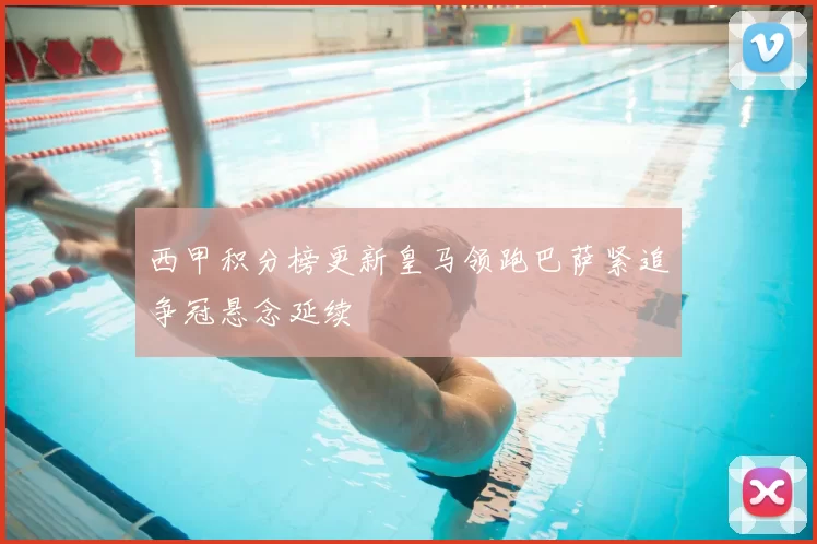 西甲积分榜更新皇马领跑巴萨紧追争冠悬念延续