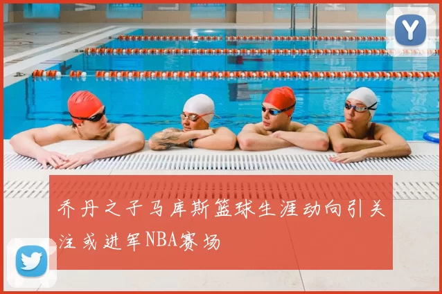 乔丹之子马库斯篮球生涯动向引关注或进军NBA赛场