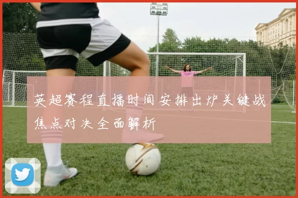 英超赛程直播时间安排出炉关键战焦点对决全面解析