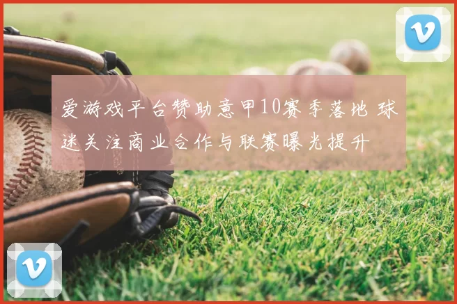 爱游戏平台赞助意甲10赛季落地 球迷关注商业合作与联赛曝光提升