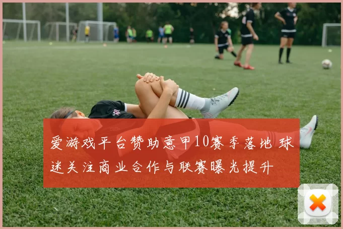 爱游戏平台赞助意甲10赛季落地 球迷关注商业合作与联赛曝光提升