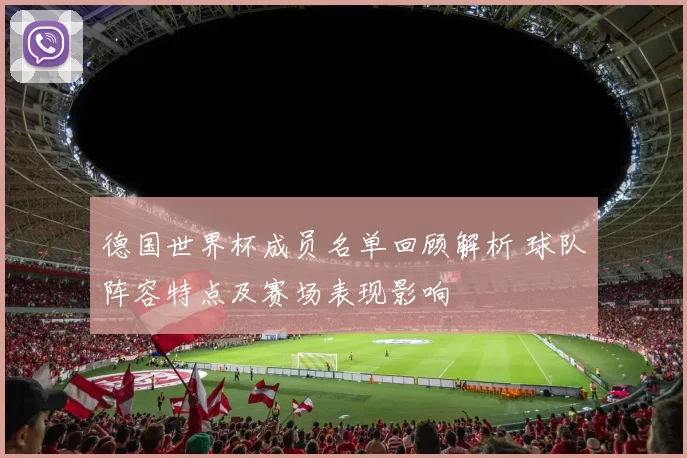 德国世界杯成员名单回顾解析 球队阵容特点及赛场表现影响