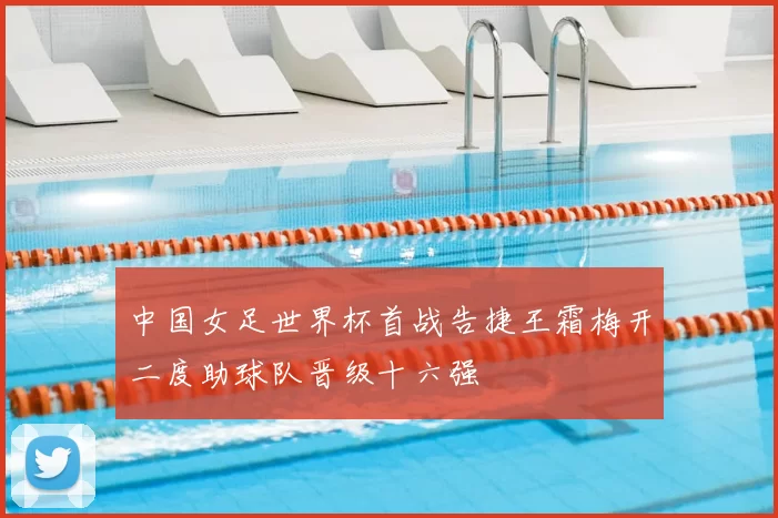 中国女足世界杯首战告捷王霜梅开二度助球队晋级十六强