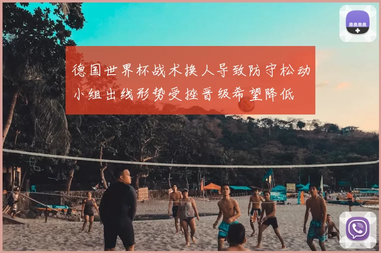 德国世界杯战术换人导致防守松动小组出线形势受挫晋级希望降低