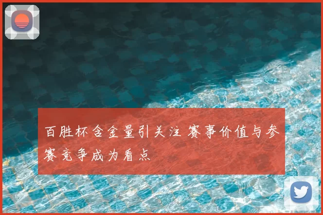 百胜杯含金量引关注 赛事价值与参赛竞争成为看点