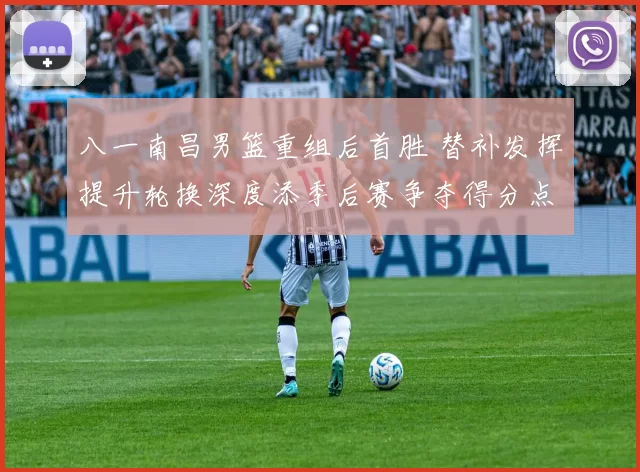 八一南昌男篮重组后首胜 替补发挥提升轮换深度添季后赛争夺得分点