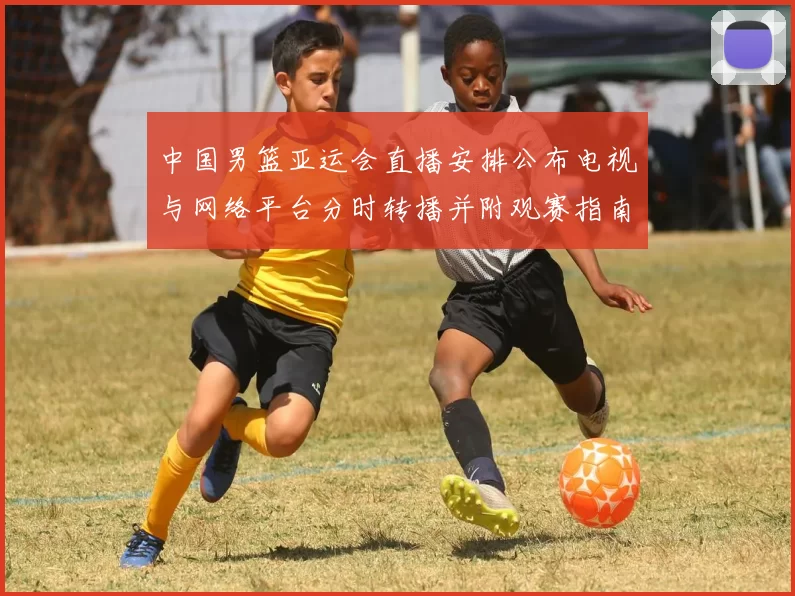 中国男篮亚运会直播安排公布电视与网络平台分时转播并附观赛指南