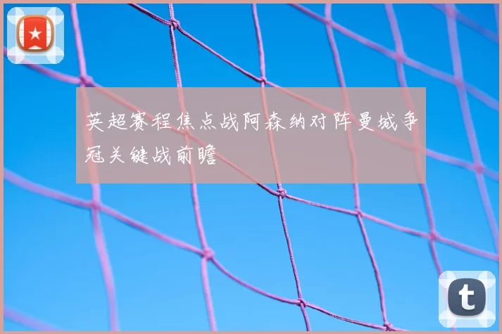 英超赛程焦点战阿森纳对阵曼城争冠关键战前瞻