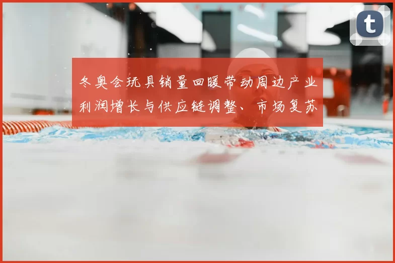 冬奥会玩具销量回暖带动周边产业利润增长与供应链调整、市场复苏看点