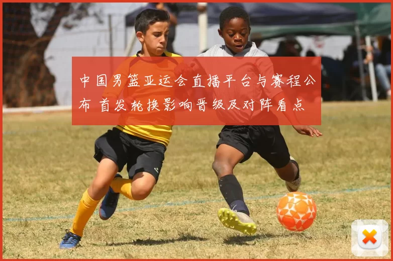 中国男篮亚运会直播平台与赛程公布 首发轮换影响晋级及对阵看点