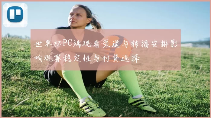 世界杯PC端观看渠道与转播安排影响观赛稳定性与付费选择