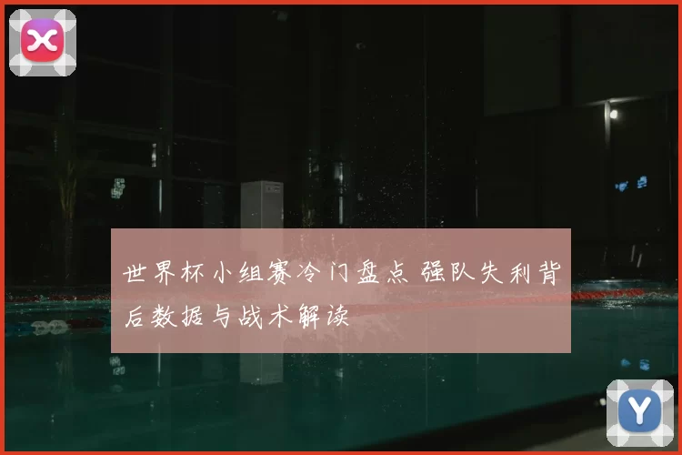 世界杯小组赛冷门盘点 强队失利背后数据与战术解读
