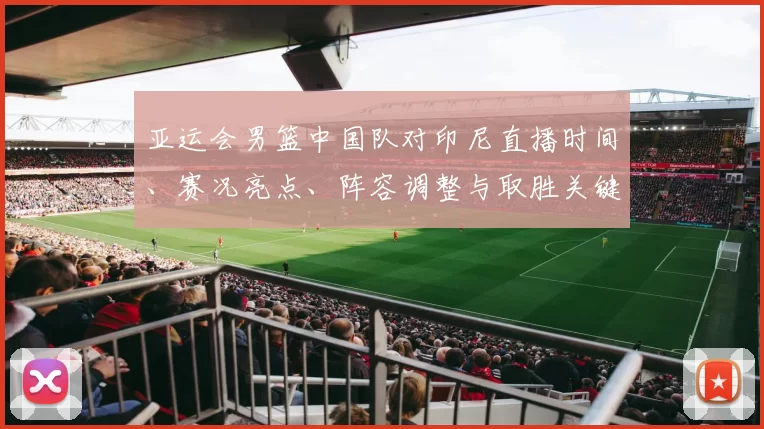 亚运会男篮中国队对印尼直播时间、赛况亮点、阵容调整与取胜关键分析