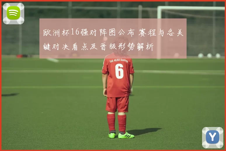 欧洲杯16强对阵图公布 赛程与各关键对决看点及晋级形势解析