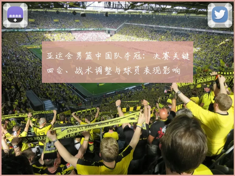 亚运会男篮中国队夺冠：决赛关键回合、战术调整与球员表现影响