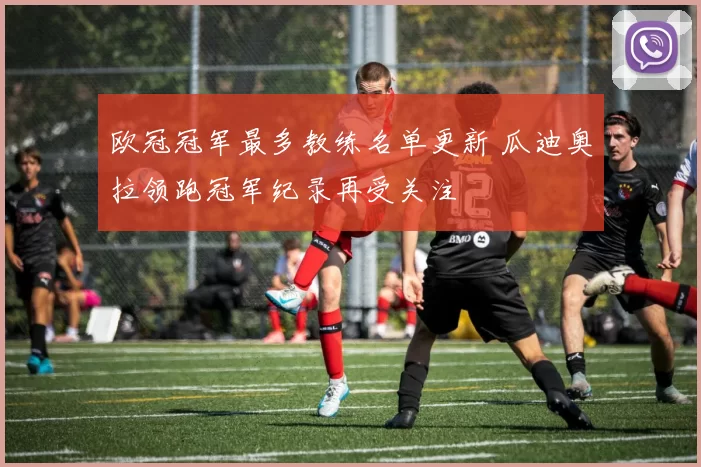 欧冠冠军最多教练名单更新 瓜迪奥拉领跑冠军纪录再受关注