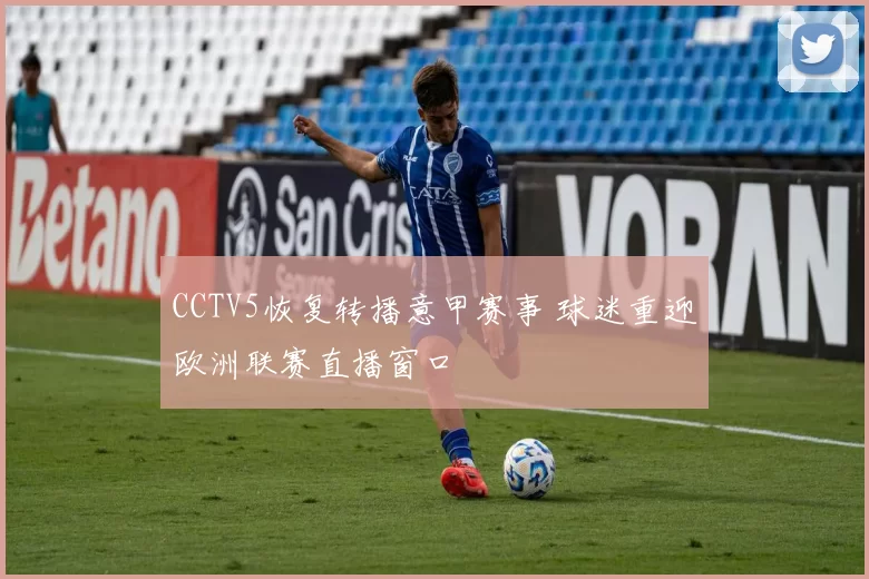 CCTV5恢复转播意甲赛事 球迷重迎欧洲联赛直播窗口