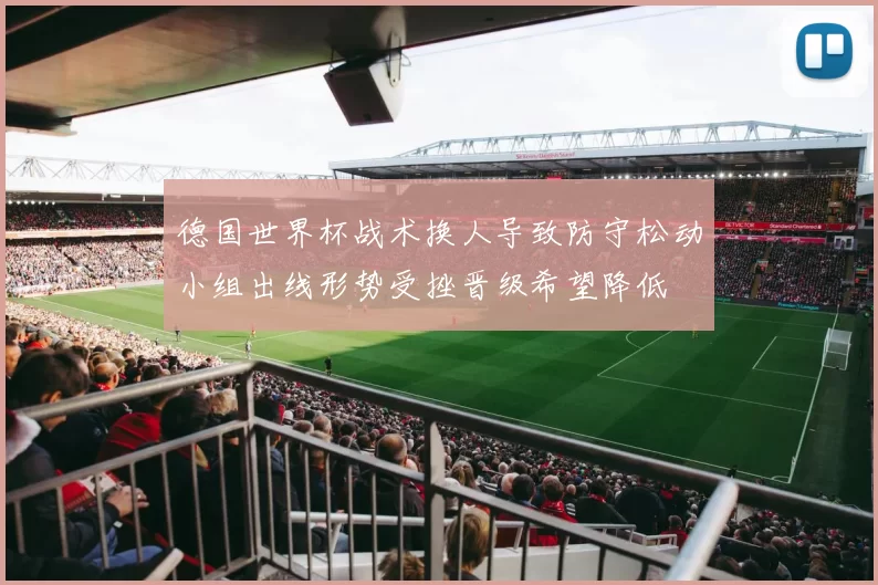 德国世界杯战术换人导致防守松动小组出线形势受挫晋级希望降低