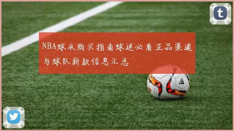 NBA球衣购买指南球迷必看正品渠道与球队新款信息汇总