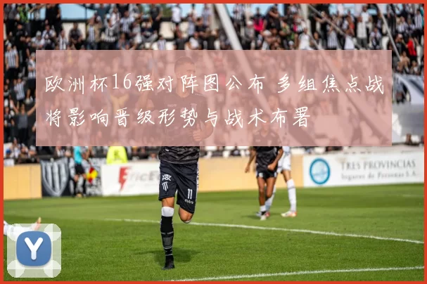 欧洲杯16强对阵图公布 多组焦点战将影响晋级形势与战术布署